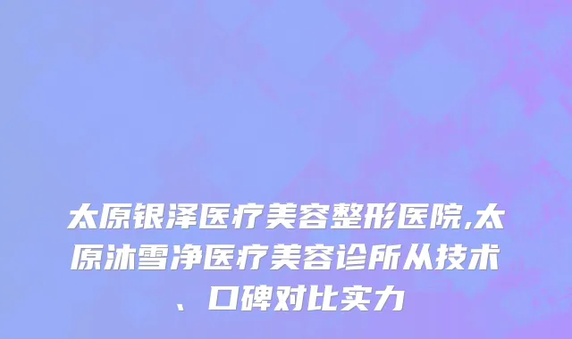 太原银泽医疗美容整形医院,太原沐雪净医疗美容诊所从技术、口碑对比实力