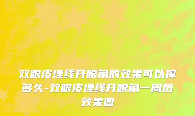 双眼皮埋线开眼角的效果可以撑多久-双眼皮埋线开眼角一周后效果图