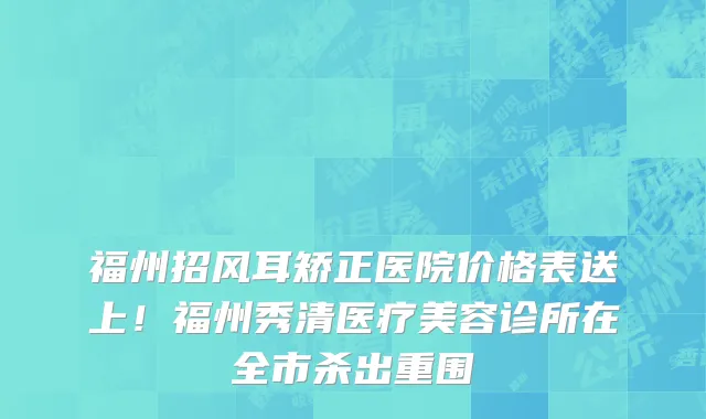 福州招风耳矫正医院价格表送上!福州秀清医疗美容诊所在全市杀出重围