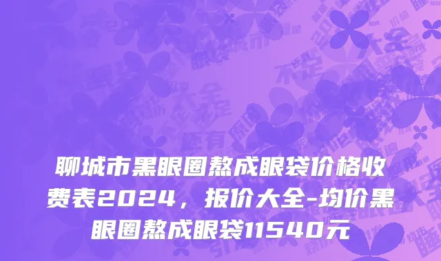 聊城市黑眼圈熬成眼袋价格收费表2024，报价大全-均价黑眼圈熬成眼袋11540元