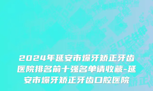 2024年延安市爆牙矫正牙齿医院排名前十强名单请收藏-延安市爆牙矫正牙齿口腔医院