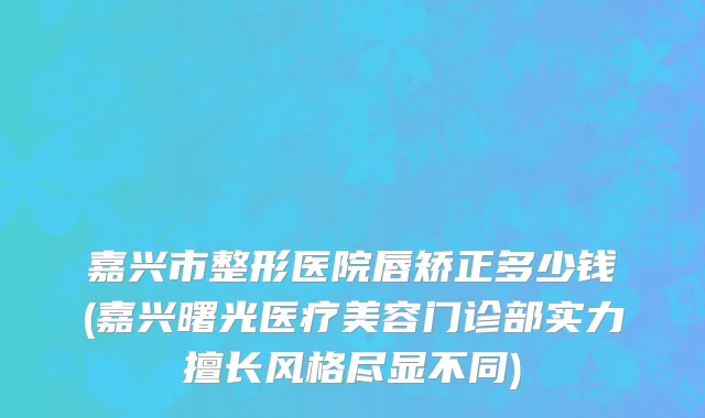 嘉兴市整形医院唇矫正多少钱(嘉兴曙光医疗美容门诊部实力擅长风格尽显不同)