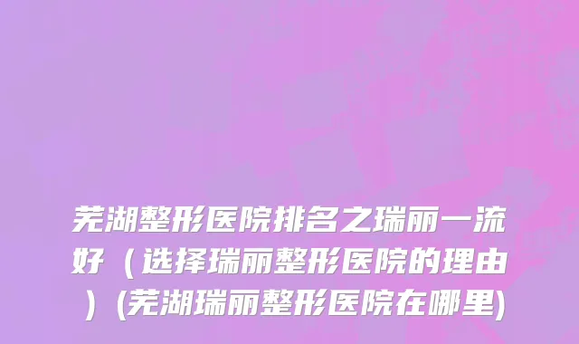 芜湖整形医院排名之瑞丽一流好（选择瑞丽整形医院的理由）(芜湖瑞丽整形医院在哪里)