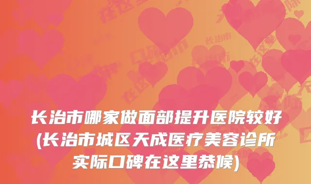 长治市哪家做面部提升医院较好(长治市城区天成医疗美容诊所实际口碑在这里恭候)