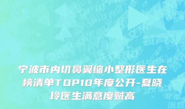 宁波市内切鼻翼缩小整形医生在榜清单TOP10年度公开-夏晓玲医生满意度贼高