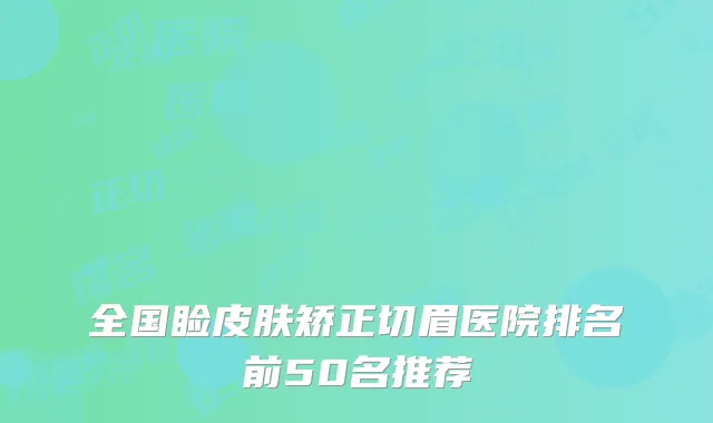 全国睑皮肤矫正切眉医院排名前50名推荐