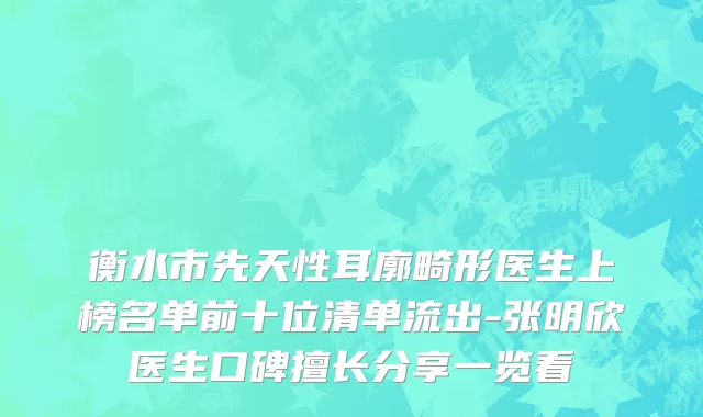 衡水市先天性耳廓畸形医生上榜名单前十位清单流出-张明欣医生口碑擅长分享一览看