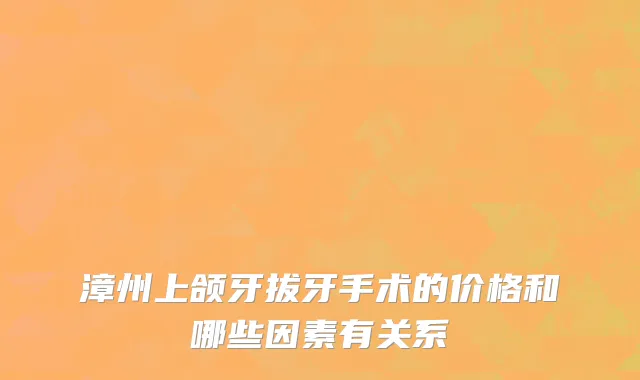 漳州上颌牙拔牙手术的价格和哪些因素有关系