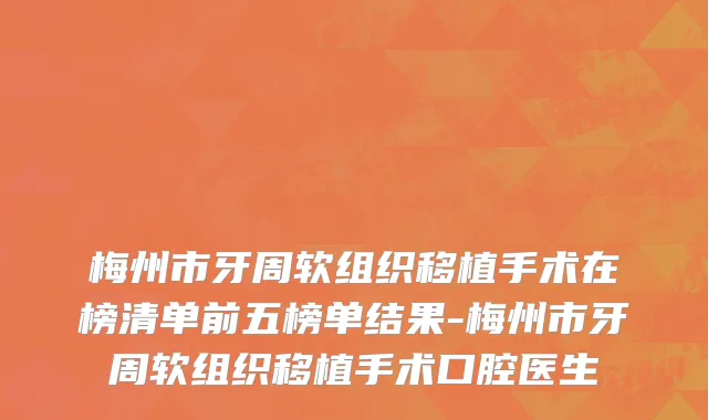 梅州市牙周软组织移植手术在榜清单前五榜单结果-梅州市牙周软组织移植手术口腔医生