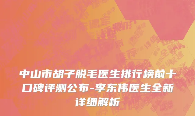 中山市胡子脱毛医生排行榜前十口碑评测公布-李东伟医生全新详细解析