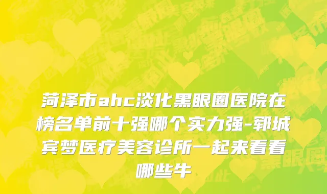 菏泽市ahc淡化黑眼圈医院在榜名单前十强哪个实力强-郓城宾梦医疗美容诊所一起来看看哪些牛
