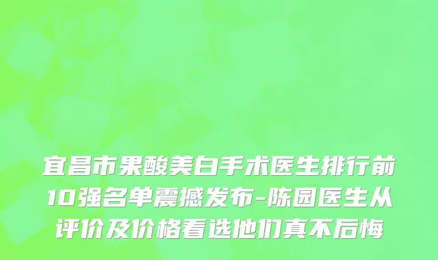 宜昌市果酸美白手术医生排行前10强名单震撼发布-陈园医生从评价及价格看选他们真不后悔