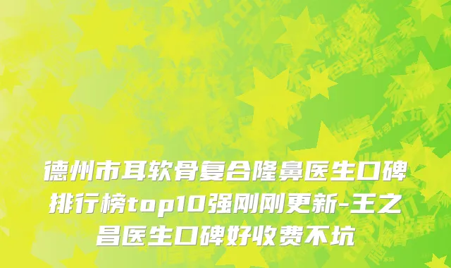 德州市耳软骨复合隆鼻医生口碑排行榜top10强刚刚更新-王之昌医生口碑好收费不坑