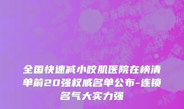 全国快速减小咬肌医院在榜清单前20强权威名单公布-连锁名气大实力强