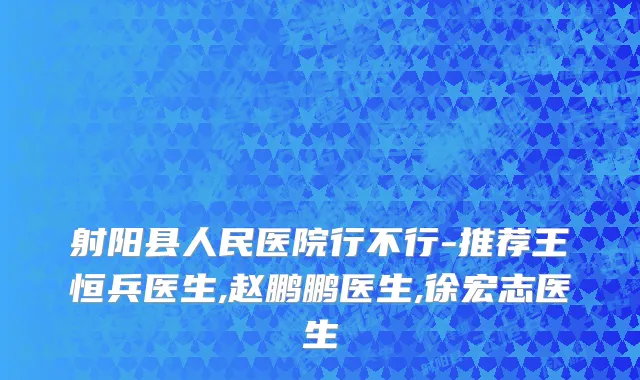 射阳县人民医院行不行-推荐王恒兵医生,赵鹏鹏医生,徐宏志医生