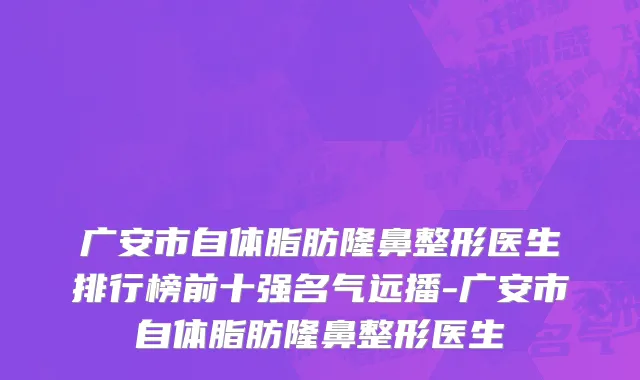 广安市自体脂肪隆鼻整形医生排行榜前十强名气远播-广安市自体脂肪隆鼻整形医生