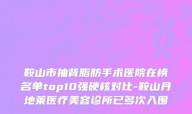 鞍山市抽背脂肪手术医院在榜名单top10强硬核对比-鞍山丹地莱医疗美容诊所已多次入围