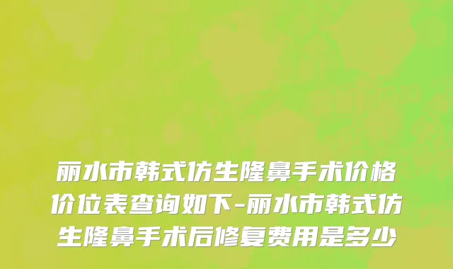 丽水市韩式仿生隆鼻手术价格价位表查询如下-丽水市韩式仿生隆鼻手术后修复费用是多少