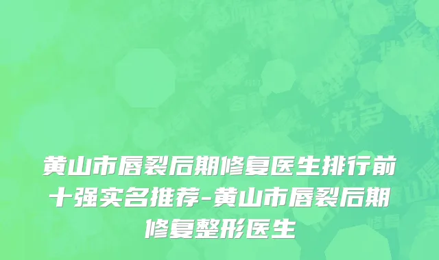 黄山市唇裂后期修复医生排行前十强实名推荐-黄山市唇裂后期修复整形医生