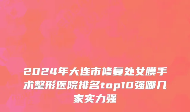 2024年大连市修复处女膜手术整形医院排名top10强哪几家实力强