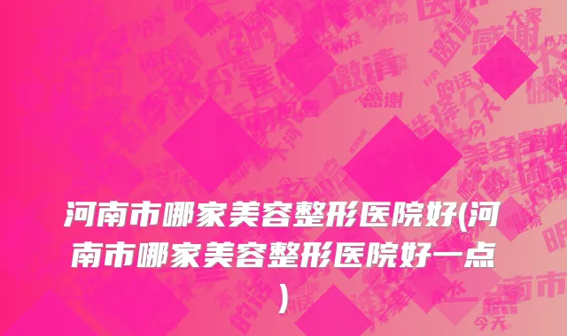 河南市哪家美容整形医院好(河南市哪家美容整形医院好一点)