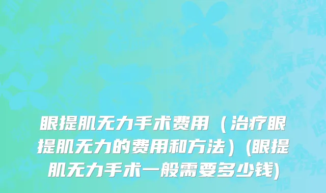 眼提肌无力手术费用（治疗眼提肌无力的费用和方法）(眼提肌无力手术一般需要多少钱)