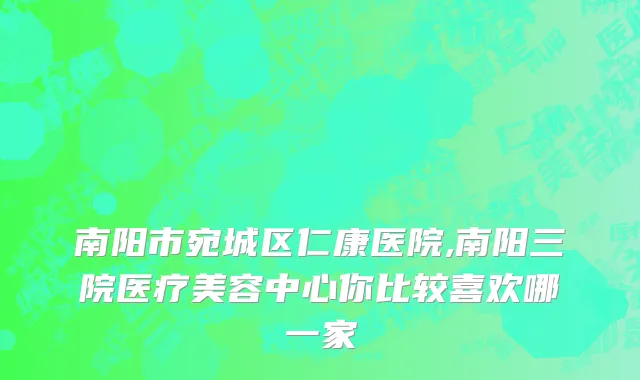 南阳市宛城区仁康医院,南阳三院医疗美容中心你比较喜欢哪一家