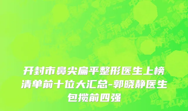 开封市鼻尖扁平整形医生上榜清单前十位大汇总-郭晓静医生包揽前四强