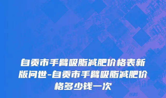 自贡市手臂吸脂减肥价格表新版问世-自贡市手臂吸脂减肥价格多少钱一次