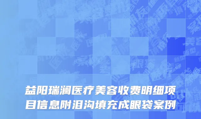 益阳瑞澜医疗美容收费明细项目信息附泪沟填充成眼袋案例