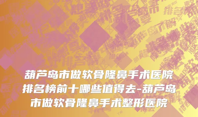 葫芦岛市做软骨隆鼻手术医院排名榜前十哪些值得去-葫芦岛市做软骨隆鼻手术整形医院