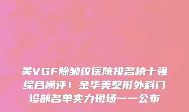 美VGF除皱纹医院排名榜十强综合横评！金华美整形外科门诊部名单实力现场一一公布