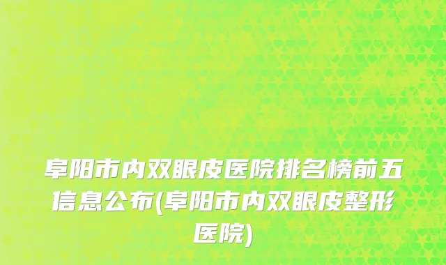 阜阳市内双眼皮医院排名榜前五信息公布(阜阳市内双眼皮整形医院)