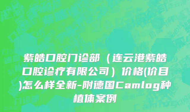 紫皓口腔门诊部（连云港紫皓口腔诊疗有限公司）价格(价目)怎么样全新-附德国Camlog种植体案例