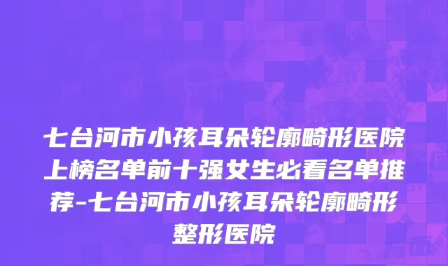 七台河市小孩耳朵轮廓畸形医院上榜名单前十强女生必看名单推荐-七台河市小孩耳朵轮廓畸形整形医院