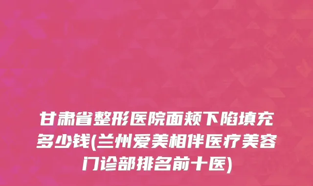 甘肃省整形医院面颊下陷填充多少钱(兰州爱美相伴医疗美容门诊部排名前十医)