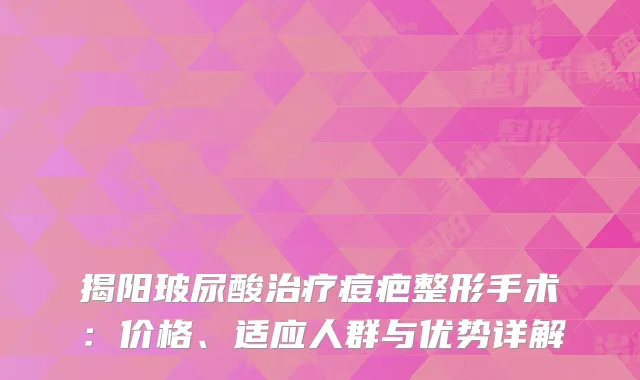 揭阳玻尿酸治疗痘疤整形手术：价格、适应人群与优势详解