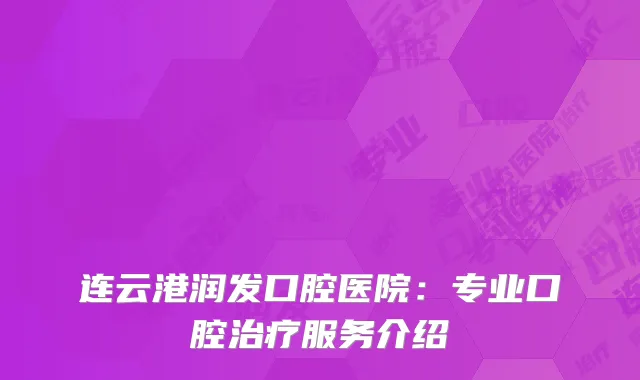 连云港润发口腔医院：专业口腔治疗服务介绍