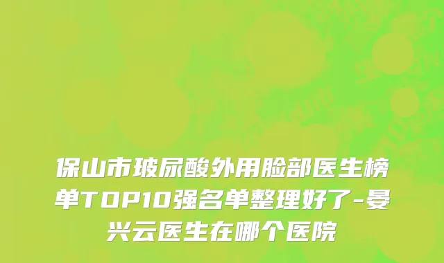 保山市玻尿酸外用脸部医生榜单TOP10强名单整理好了-晏兴云医生在哪个医院