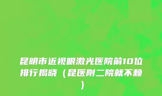 昆明市近视眼激光医院前10位排行揭晓（昆医附二院就不赖）