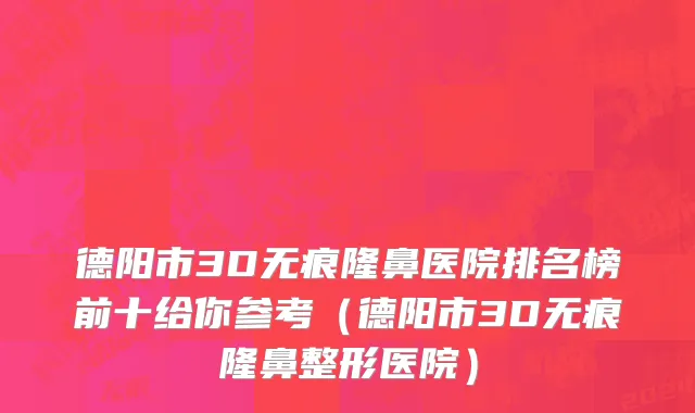 德阳市3D无痕隆鼻医院排名榜前十给你参考（德阳市3D无痕隆鼻整形医院）