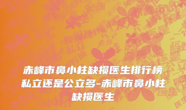 赤峰市鼻小柱缺损医生排行榜私立还是公立多-赤峰市鼻小柱缺损医生