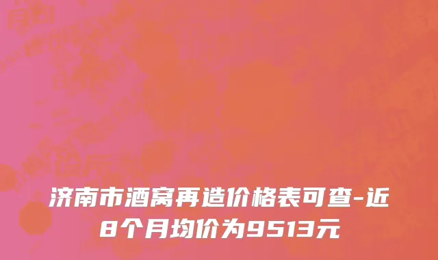 济南市酒窝再造价格表可查-近8个月均价为9513元