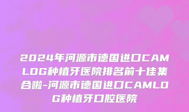 2024年河源市德国进口CAMLOG种植牙医院排名前十佳集合啦-河源市德国进口CAMLOG种植牙口腔医院