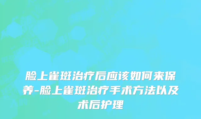 脸上雀斑治疗后应该如何来保养-脸上雀斑治疗手术方法以及术后护理