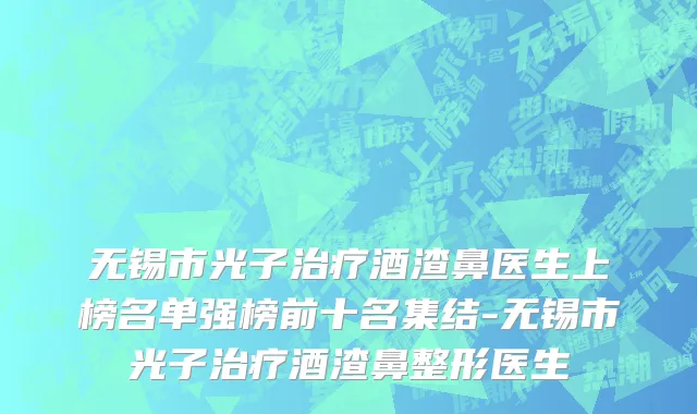 无锡市光子治疗酒渣鼻医生上榜名单强榜前十名集结-无锡市光子治疗酒渣鼻整形医生