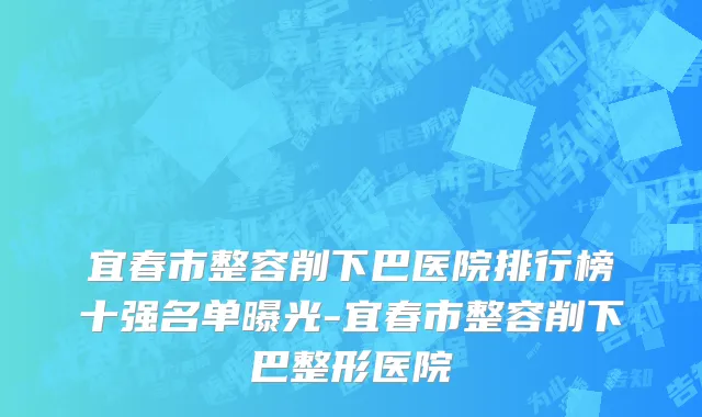 宜春市整容削下巴医院排行榜十强名单曝光-宜春市整容削下巴整形医院