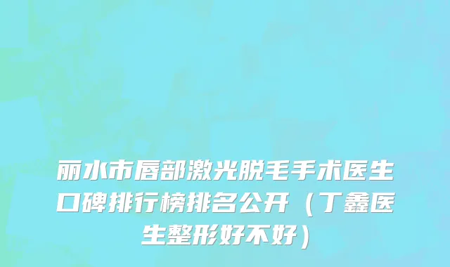 丽水市唇部激光脱毛手术医生口碑排行榜排名公开（丁鑫医生整形好不好）