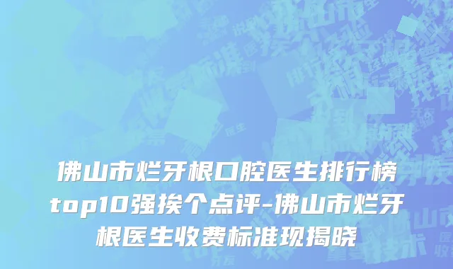 佛山市烂牙根口腔医生排行榜top10强挨个点评-佛山市烂牙根医生收费标准现揭晓