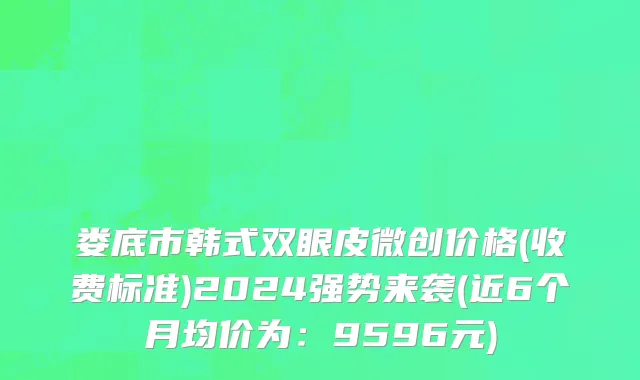 娄底市韩式双眼皮微创价格(收费标准)2024强势来袭(近6个月均价为：9596元)